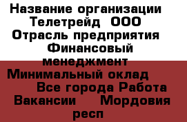 HR-manager › Название организации ­ Телетрейд, ООО › Отрасль предприятия ­ Финансовый менеджмент › Минимальный оклад ­ 45 000 - Все города Работа » Вакансии   . Мордовия респ.